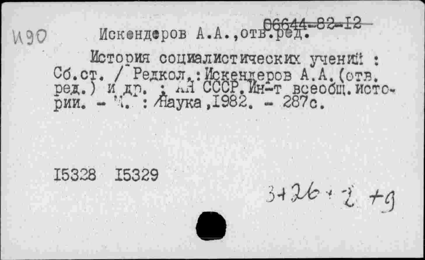 ﻿Искандеров А.А.,от

История социалистических учений : Сб.ст. / Редкол,: Иск ен* еров А.А.(отв. род.) и др. • лЯ СССР.Ин-т всеобщ.истории. -	: /йаука ,1982. - 287с.
15328 15329